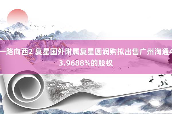 一路向西2 复星国外附属复星圆润购拟出售广州淘通43.9688%的股权