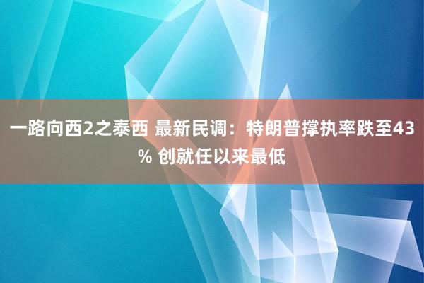 一路向西2之泰西 最新民调：特朗普撑执率跌至43% 创就任以来最低