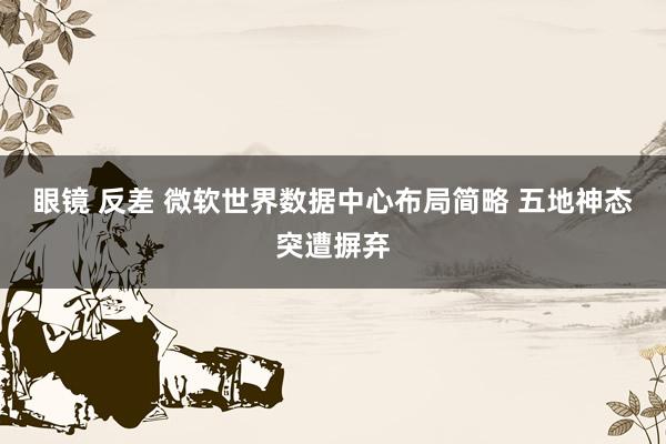 眼镜 反差 微软世界数据中心布局简略 五地神态突遭摒弃