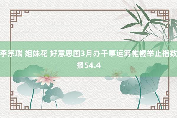 李宗瑞 姐妹花 好意思国3月办干事运筹帷幄举止指数报54.4
