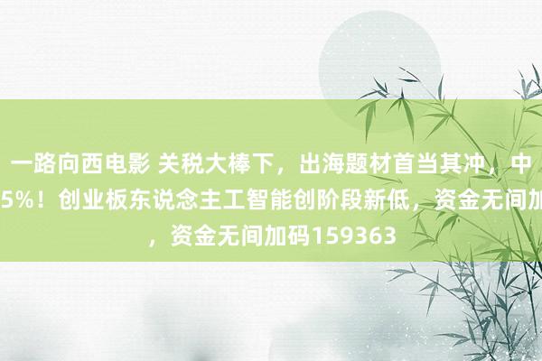 一路向西电影 关税大棒下，出海题材首当其冲，中际旭创跌超5%！创业板东说念主工智能创阶段新低，资金无间加码159363