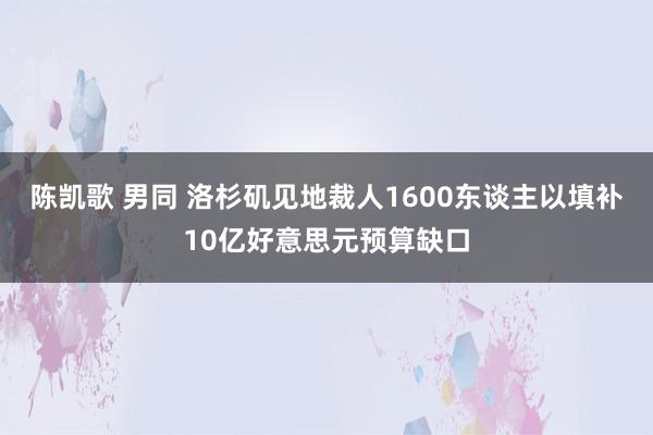 陈凯歌 男同 洛杉矶见地裁人1600东谈主以填补10亿好意思元预算缺口