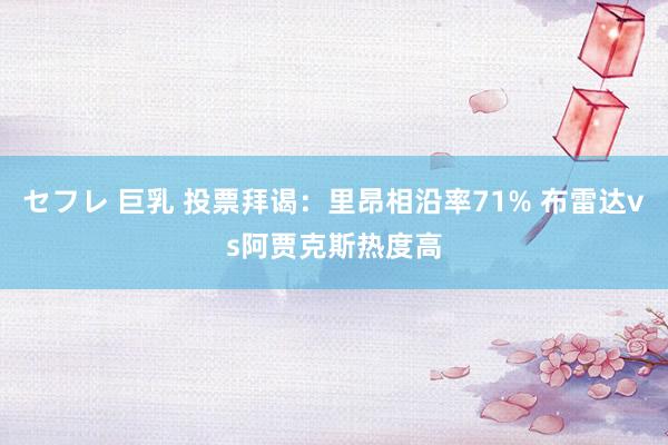 セフレ 巨乳 投票拜谒：里昂相沿率71% 布雷达vs阿贾克斯热度高