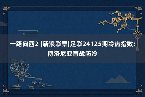 一路向西2 [新浪彩票]足彩24125期冷热指数：博洛尼亚首战防冷