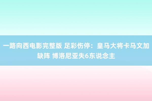一路向西电影完整版 足彩伤停：皇马大将卡马文加缺阵 博洛尼亚失6东说念主