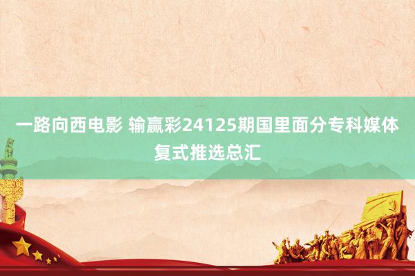 一路向西电影 输赢彩24125期国里面分专科媒体复式推选总汇