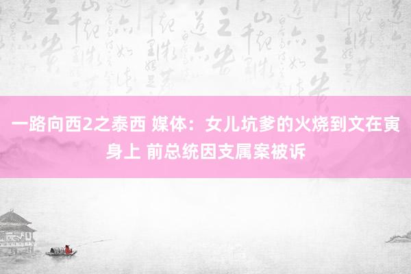 一路向西2之泰西 媒体：女儿坑爹的火烧到文在寅身上 前总统因支属案被诉