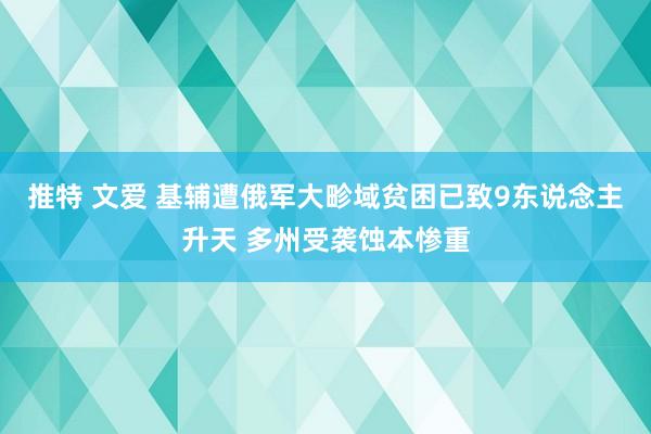推特 文爱 基辅遭俄军大畛域贫困已致9东说念主升天 多州受袭蚀本惨重