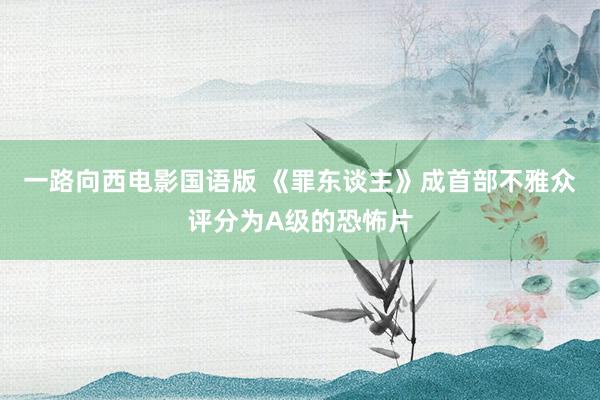 一路向西电影国语版 《罪东谈主》成首部不雅众评分为A级的恐怖片