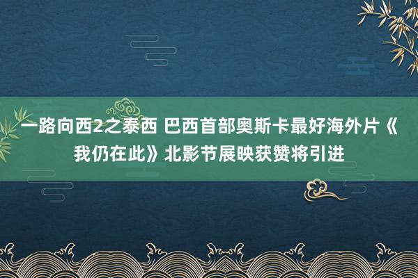 一路向西2之泰西 巴西首部奥斯卡最好海外片《我仍在此》北影节展映获赞将引进