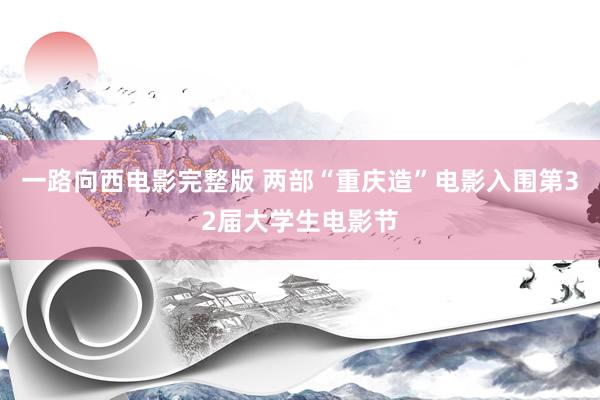 一路向西电影完整版 两部“重庆造”电影入围第32届大学生电影节