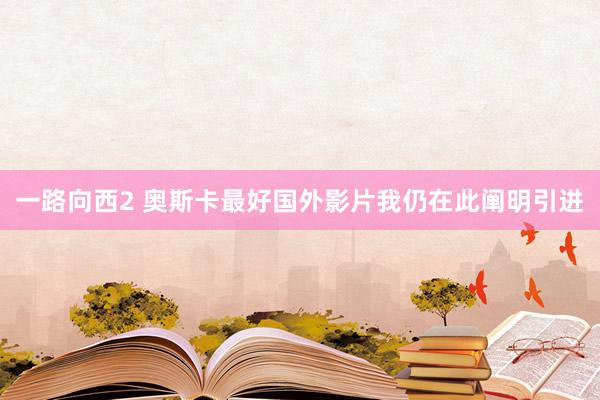 一路向西2 奥斯卡最好国外影片我仍在此阐明引进