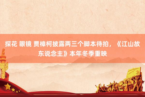 探花 眼镜 贾樟柯披露两三个脚本待拍，《江山故东说念主》本年冬季重映