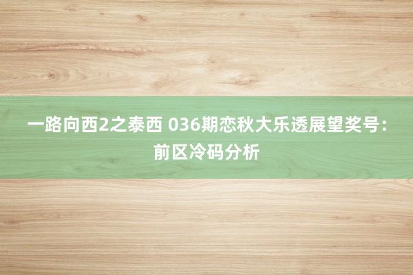 一路向西2之泰西 036期恋秋大乐透展望奖号：前区冷码分析