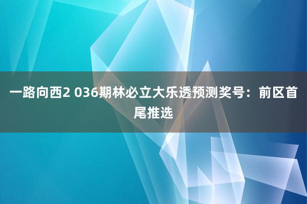 一路向西2 036期林必立大乐透预测奖号：前区首尾推选