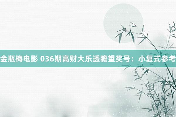 金瓶梅电影 036期高财大乐透瞻望奖号：小复式参考