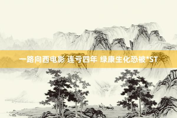一路向西电影 连亏四年 绿康生化恐被*ST