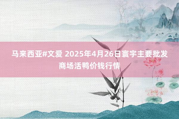 马来西亚#文爱 2025年4月26日寰宇主要批发商场活鸭价钱行情