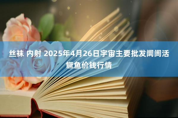 丝袜 内射 2025年4月26日宇宙主要批发阛阓活鳜鱼价钱行情