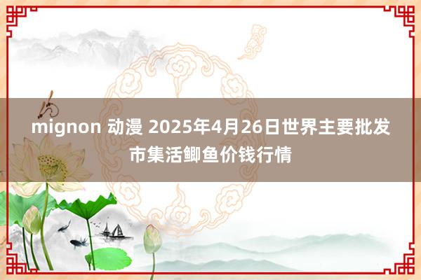 mignon 动漫 2025年4月26日世界主要批发市集活鲫鱼价钱行情