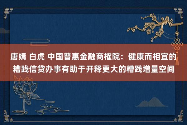 唐嫣 白虎 中国普惠金融商榷院：健康而相宜的糟践信贷办事有助于开释更大的糟践增量空间