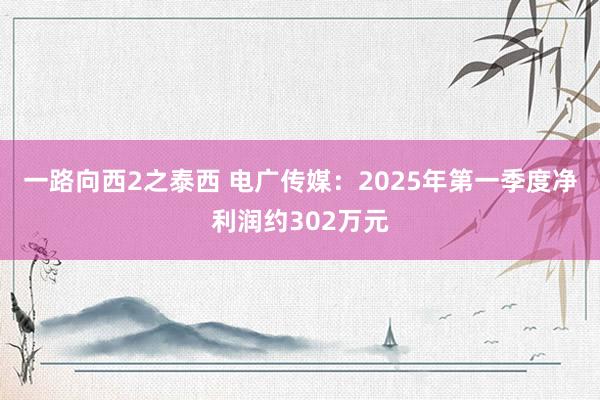 一路向西2之泰西 电广传媒：2025年第一季度净利润约302万元