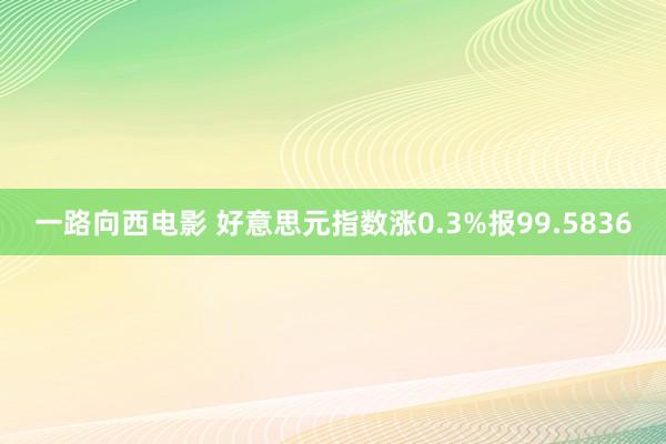 一路向西电影 好意思元指数涨0.3%报99.5836