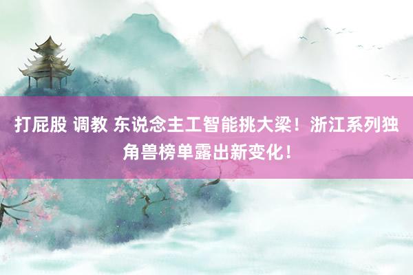 打屁股 调教 东说念主工智能挑大梁！浙江系列独角兽榜单露出新变化！