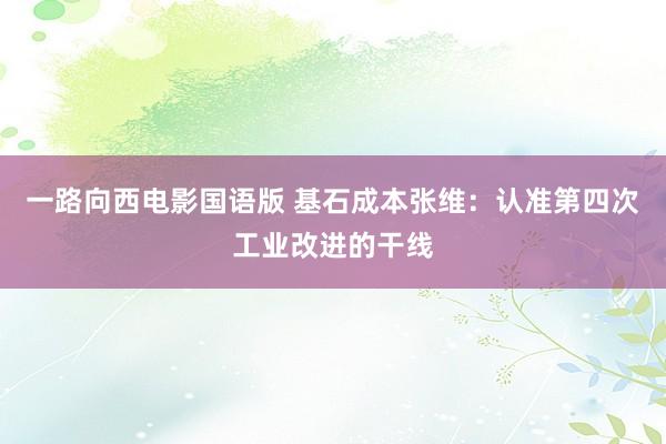 一路向西电影国语版 基石成本张维：认准第四次工业改进的干线